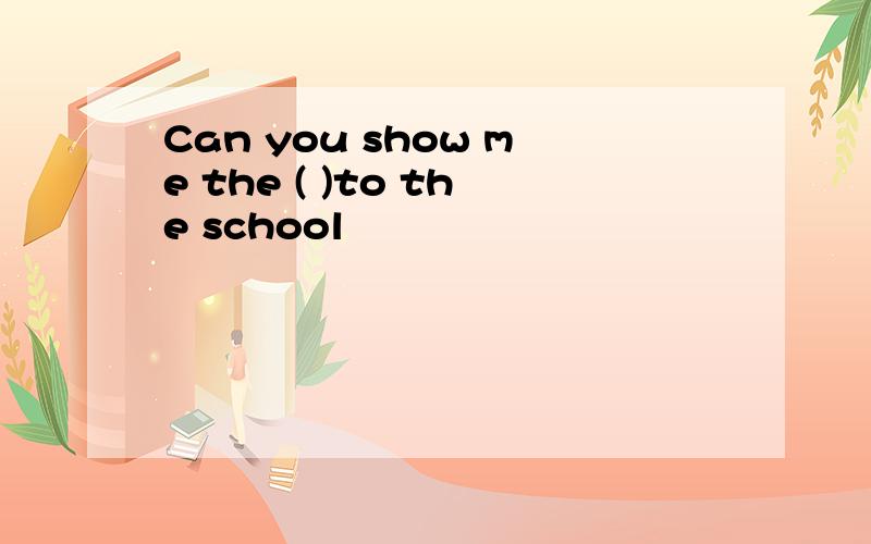 Can you show me the ( )to the school