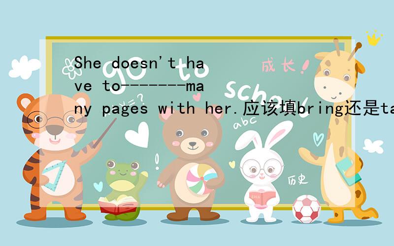 She doesn't have to-------many pages with her.应该填bring还是take