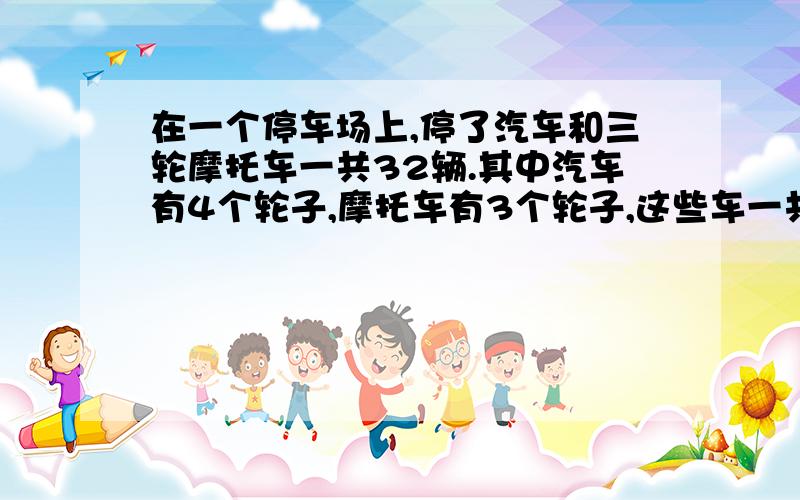 在一个停车场上,停了汽车和三轮摩托车一共32辆.其中汽车有4个轮子,摩托车有3个轮子,这些车一共108个