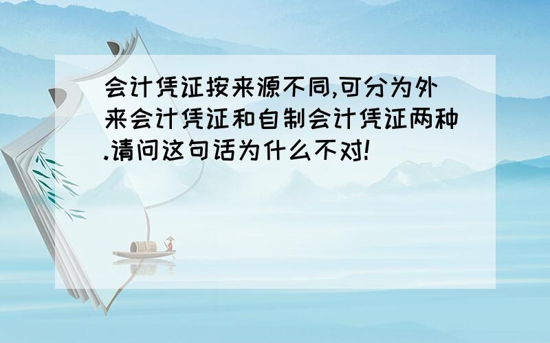 会计凭证按来源不同,可分为外来会计凭证和自制会计凭证两种.请问这句话为什么不对!