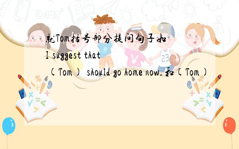 就Tom括号部分提问句子如 I suggest that (Tom) should go home now.和(Tom)