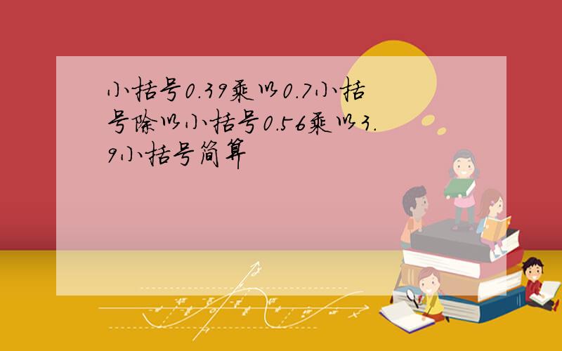 小括号0.39乘以0.7小括号除以小括号0.56乘以3.9小括号简算