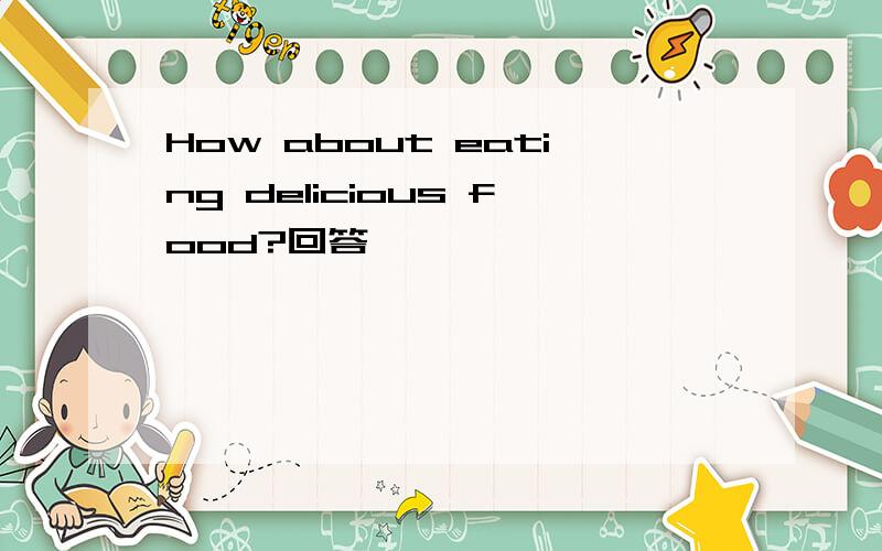 How about eating delicious food?回答