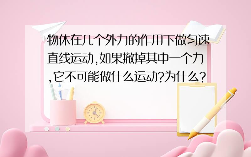 物体在几个外力的作用下做匀速直线运动,如果撤掉其中一个力,它不可能做什么运动?为什么?