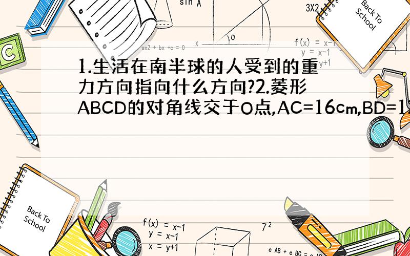 1.生活在南半球的人受到的重力方向指向什么方向?2.菱形ABCD的对角线交于O点,AC=16cm,BD=12cm求菱形A