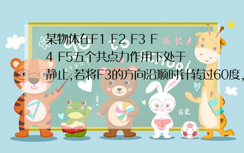 某物体在F1 F2 F3 F4 F5五个共点力作用下处于静止,若将F3的方向沿顺时针转过60度,其大小保持不变,