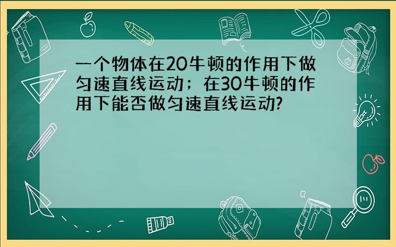 一个物体在20牛顿的作用下做匀速直线运动；在30牛顿的作用下能否做匀速直线运动?