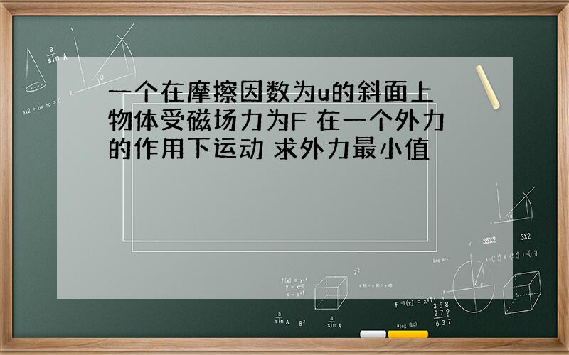 一个在摩擦因数为u的斜面上 物体受磁场力为F 在一个外力的作用下运动 求外力最小值