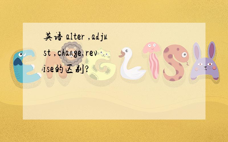 英语 alter ,adjust ,change,revise的区别?