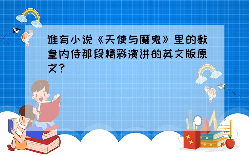 谁有小说《天使与魔鬼》里的教皇内侍那段精彩演讲的英文版原文?