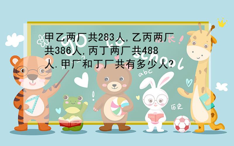 甲乙两厂共283人,乙丙两厂共386人,丙丁两厂共488人.甲厂和丁厂共有多少人?