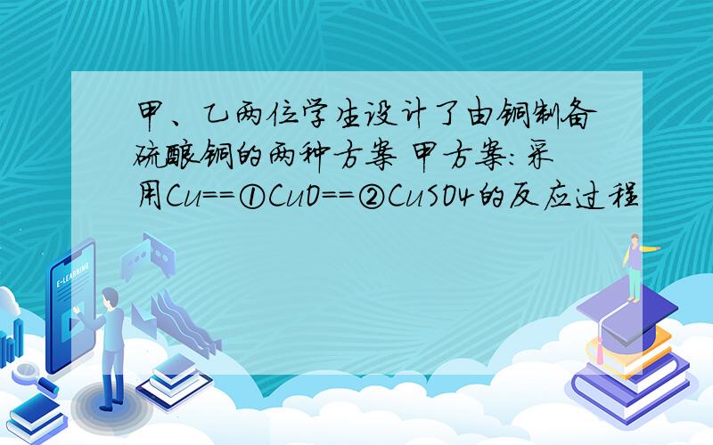 甲、乙两位学生设计了由铜制备硫酸铜的两种方案 甲方案：采用Cu==①CuO==②CuSO4的反应过程