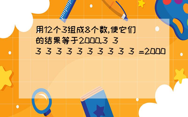 用12个3组成8个数,使它们的结果等于2000.3 3 3 3 3 3 3 3 3 3 3 3 =2000