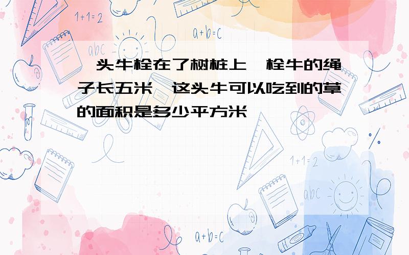 一头牛栓在了树桩上,栓牛的绳子长五米,这头牛可以吃到的草的面积是多少平方米