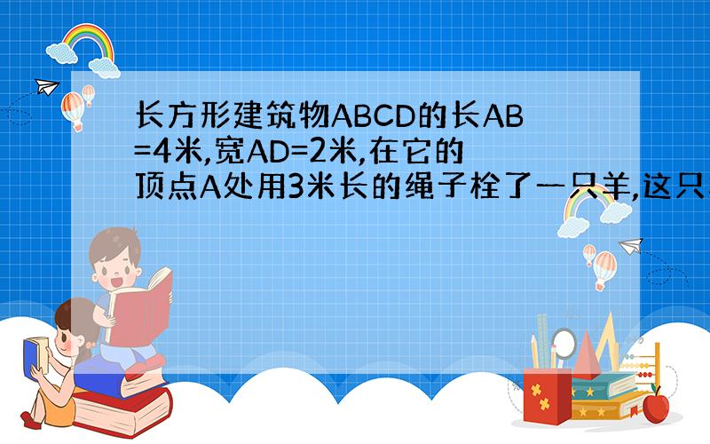 长方形建筑物ABCD的长AB=4米,宽AD=2米,在它的顶点A处用3米长的绳子栓了一只羊,这只羊最大活动范围是多少平方米