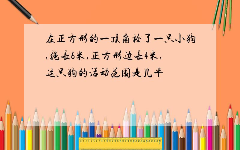 在正方形的一顶角栓了一只小狗,绳长6米,正方形边长4米,这只狗的活动范围是几平