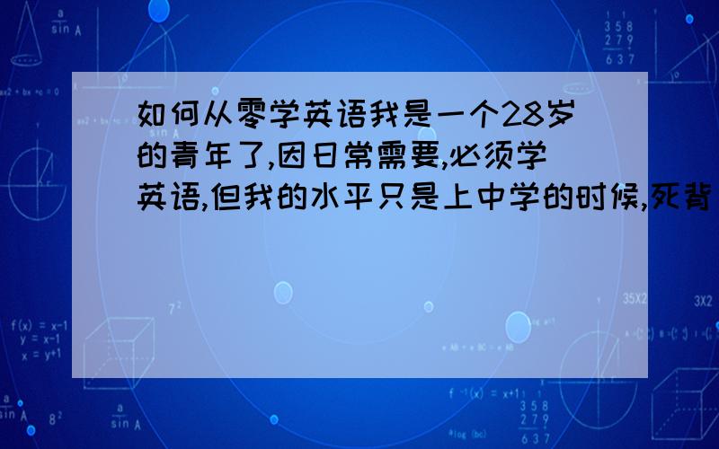 如何从零学英语我是一个28岁的青年了,因日常需要,必须学英语,但我的水平只是上中学的时候,死背了一些单词,真的不知道如何