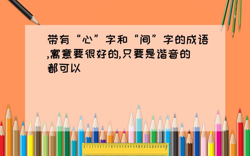 带有“心”字和“间”字的成语,寓意要很好的,只要是谐音的都可以