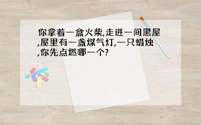 你拿着一盒火柴,走进一间黑屋,屋里有一盏煤气灯,一只蜡烛,你先点燃哪一个?