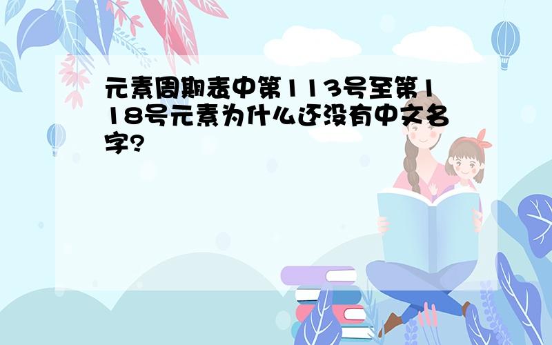 元素周期表中第113号至第118号元素为什么还没有中文名字?