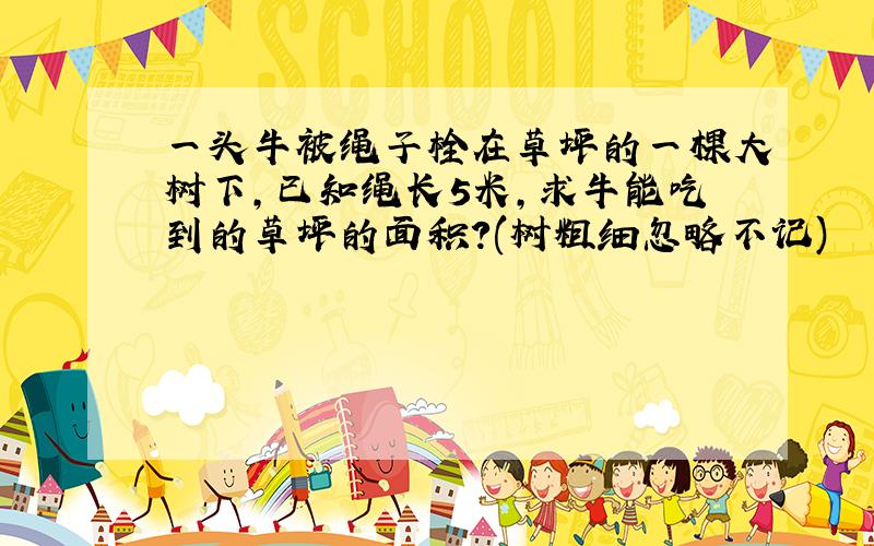 一头牛被绳子栓在草坪的一棵大树下,已知绳长5米,求牛能吃到的草坪的面积?(树粗细忽略不记)