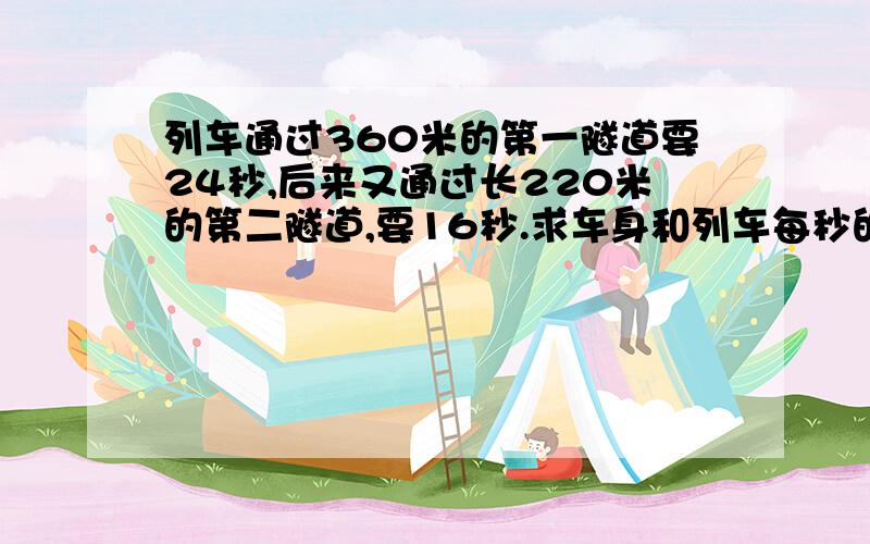 列车通过360米的第一隧道要24秒,后来又通过长220米的第二隧道,要16秒.求车身和列车每秒的速度.