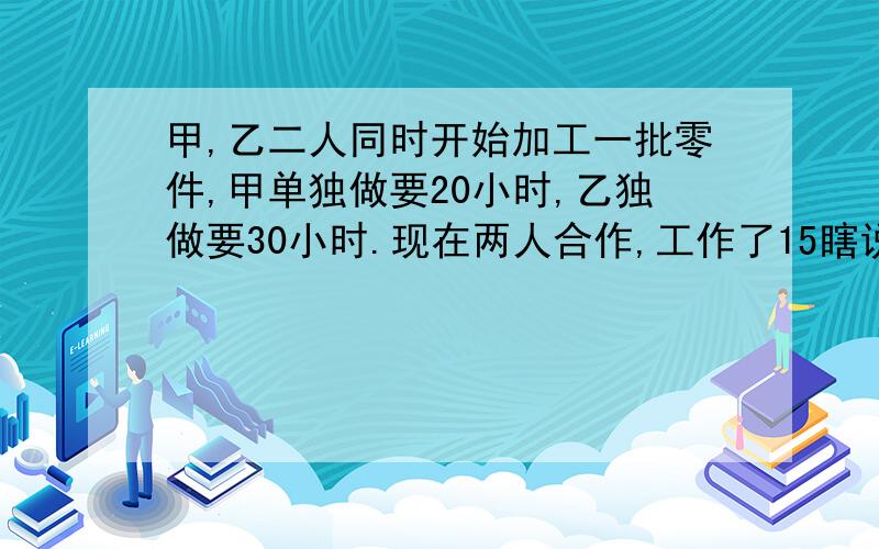 甲,乙二人同时开始加工一批零件,甲单独做要20小时,乙独做要30小时.现在两人合作,工作了15瞎说后完成任务.已知甲休息