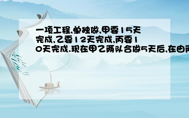 一项工程,单独做,甲要15天完成,乙要12天完成,丙要10天完成.现在甲乙两队合做5天后,在由丙单独做,还