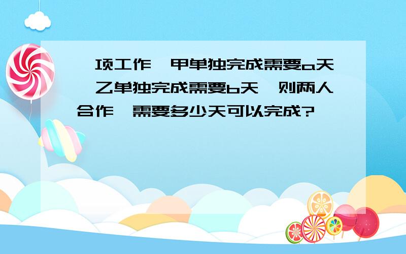 一项工作,甲单独完成需要a天,乙单独完成需要b天,则两人合作,需要多少天可以完成?