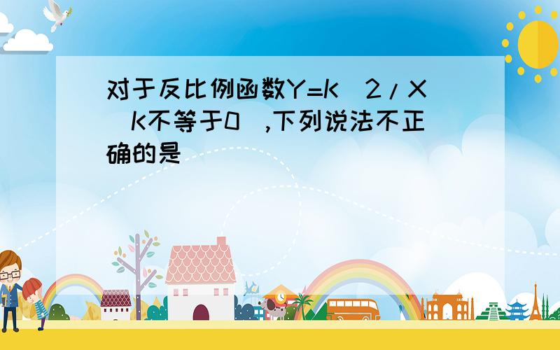 对于反比例函数Y=K＾2/X（K不等于0）,下列说法不正确的是