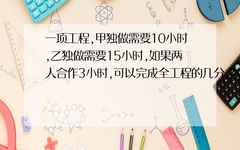 一项工程,甲独做需要10小时,乙独做需要15小时,如果两人合作3小时,可以完成全工程的几分之几?