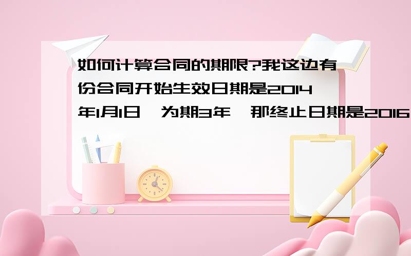 如何计算合同的期限?我这边有份合同开始生效日期是2014年1月1日,为期3年,那终止日期是2016年12月31日吗?