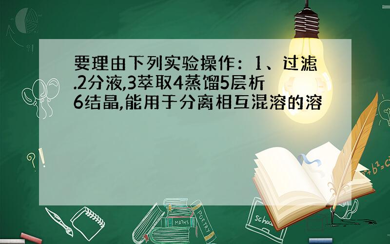 要理由下列实验操作：1、过滤.2分液,3萃取4蒸馏5层析6结晶,能用于分离相互混溶的溶