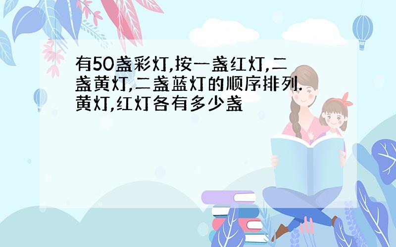 有50盏彩灯,按一盏红灯,二盏黄灯,二盏蓝灯的顺序排列.黄灯,红灯各有多少盏