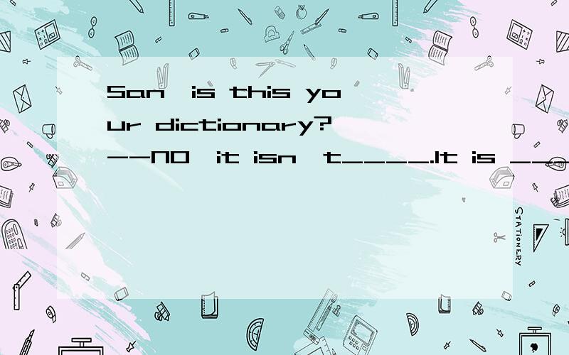 San,is this your dictionary?--NO,it isn't____.It is ___.