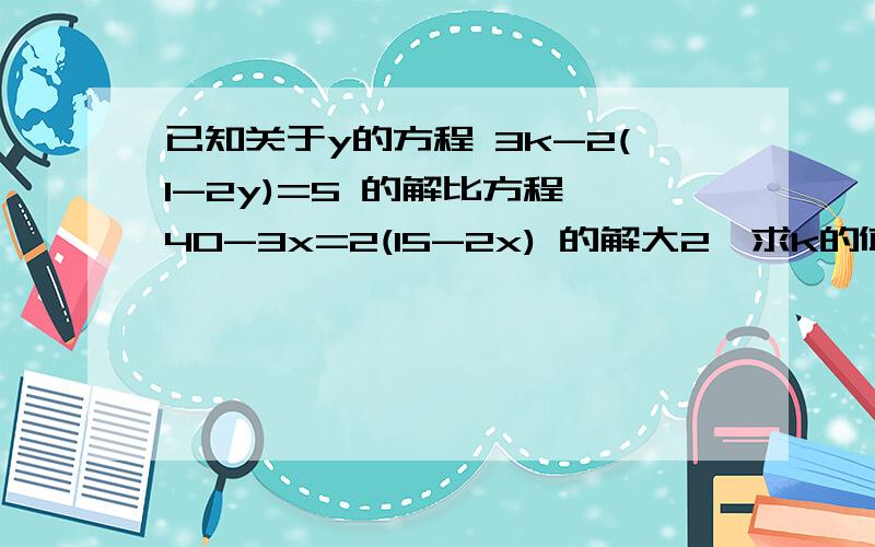 已知关于y的方程 3k-2(1-2y)=5 的解比方程 40-3x=2(15-2x) 的解大2,求k的值