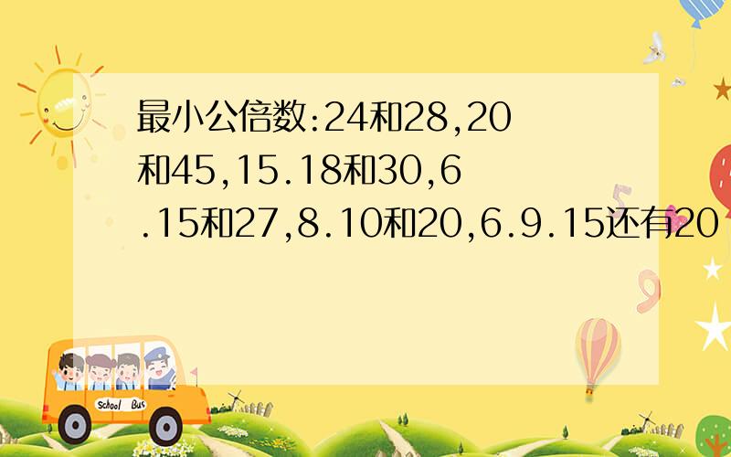 最小公倍数:24和28,20和45,15.18和30,6.15和27,8.10和20,6.9.15还有20