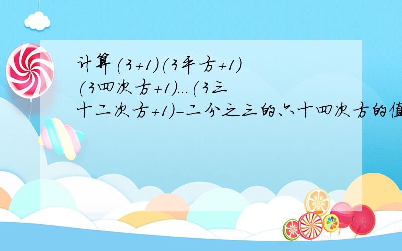 计算(3+1)(3平方+1)(3四次方+1)...(3三十二次方+1)-二分之三的六十四次方的值.