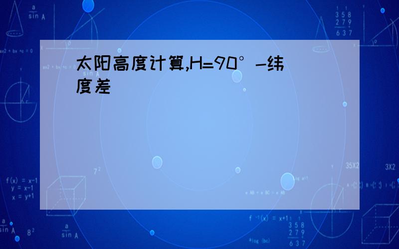 太阳高度计算,H=90°-纬度差