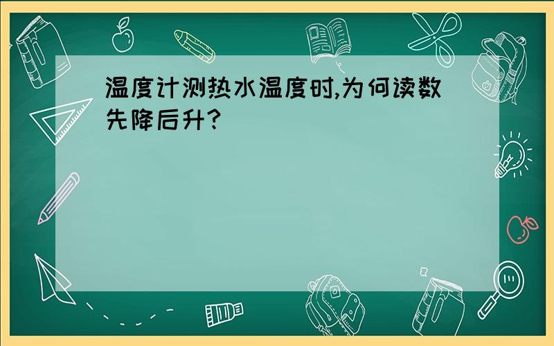 温度计测热水温度时,为何读数先降后升?