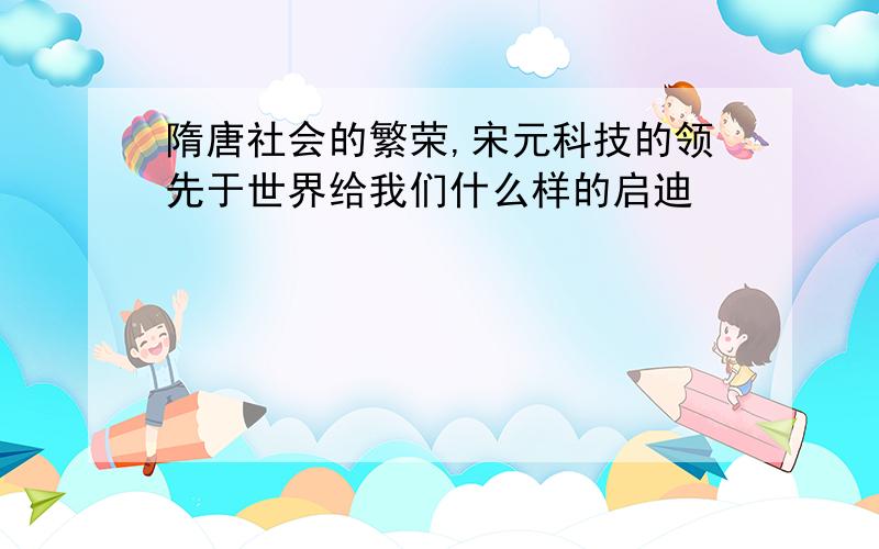 隋唐社会的繁荣,宋元科技的领先于世界给我们什么样的启迪