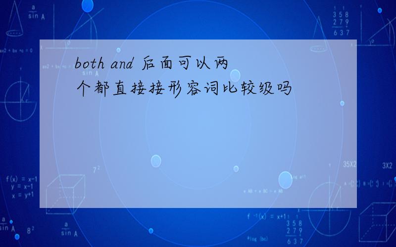 both and 后面可以两个都直接接形容词比较级吗