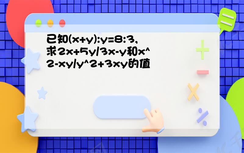 已知(x+y):y=8:3,求2x+5y/3x-y和x^2-xy/y^2+3xy的值