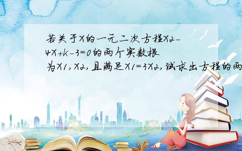 若关于X的一元二次方程X2-4X+k-3=0的两个实数根为X1,X2,且满足X1=3X2,试求出方程的两个实数根及K的值