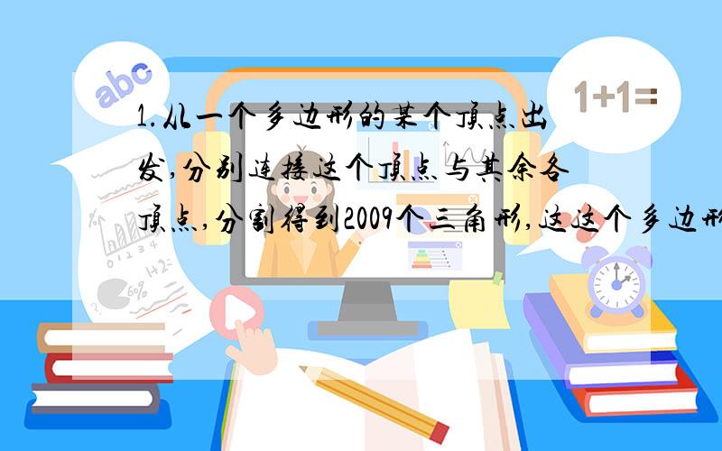 1.从一个多边形的某个顶点出发,分别连接这个顶点与其余各顶点,分割得到2009个三角形,这这个多边形的遍数为（ ）.