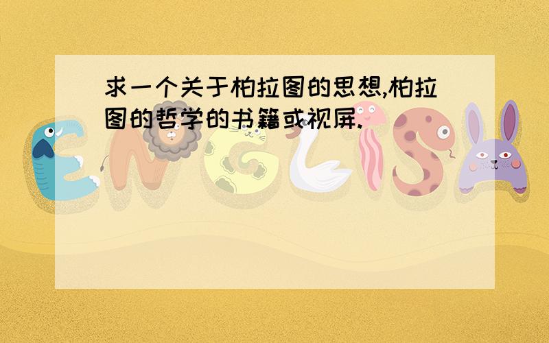 求一个关于柏拉图的思想,柏拉图的哲学的书籍或视屏.