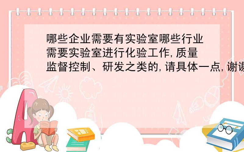 哪些企业需要有实验室哪些行业需要实验室进行化验工作,质量监督控制、研发之类的,请具体一点,谢谢~~~