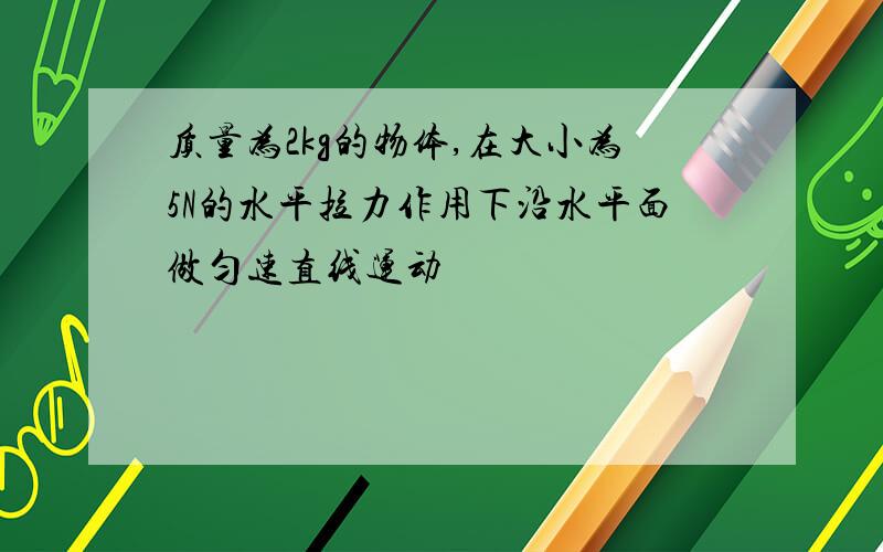 质量为2kg的物体,在大小为5N的水平拉力作用下沿水平面做匀速直线运动