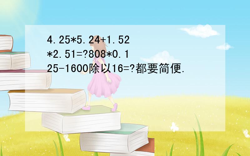 4.25*5.24+1.52*2.51=?808*0.125-1600除以16=?都要简便.