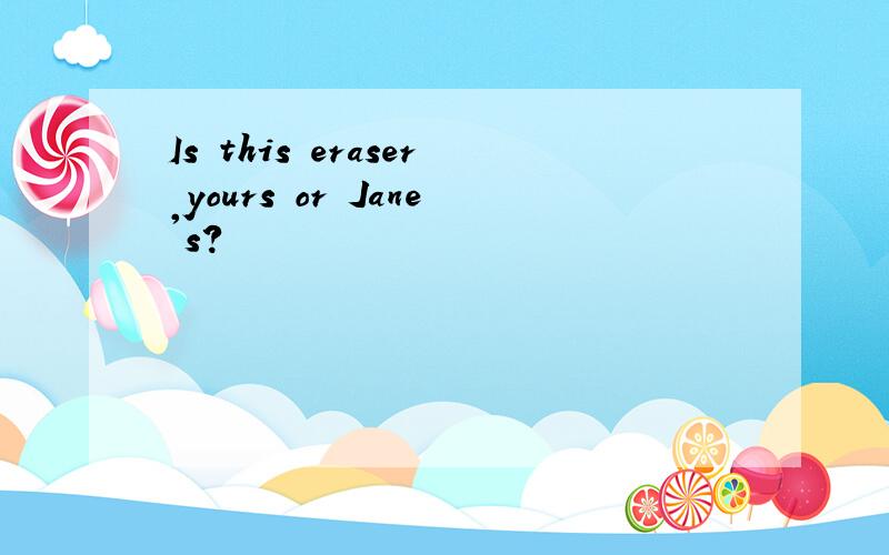 Is this eraser yours or Jane's?